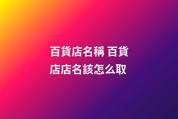 百貨店名稱 百貨店店名該怎么取-第1張-店鋪起名-玄機派